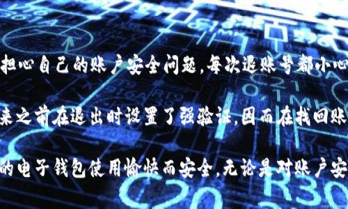 在使用im錢包時，很多用戶可能會遇到需要退出賬號的情況。下面我將為您介紹如何順利退出im錢包賬號，包括步驟和一些注意事項。

步驟一：打開im錢包應用
首先，確保您的手機上已經(jīng)安裝了im錢包應用。如果未安裝，請前往應用商店下載并安裝。打開應用后，您將進入主界面，可以看到各種功能模塊。

步驟二：進入賬戶設置
在主界面的右上角通常會有一個菜單圖標，點擊它后，您將看到“賬戶設置”或者“我的賬戶”的選項。選擇該選項進入賬號設置頁面。

步驟三：找到退出賬號的選項
在賬號設置頁面中，您需要尋找“退出登錄”或“注銷賬號”的選項。這個選項通常位于頁面的底部。點擊該選項，系統(tǒng)會提示您確認是否退出賬號。

步驟四：確認退出
點擊確認后，您將被要求輸入密碼或進行其他安全驗證，以確保該操作是由您本人進行的。輸入相關信息后，再次點擊確認，您將成功退出im錢包賬號。

注意事項
1. 在退出賬號之前，請確保您已經(jīng)處理完所有未完成的交易，以免造成資金損失或交易錯誤。
2. 如果您是通過手機號或郵箱注冊的，退出后如果要再次登錄，您需要使用原有的注冊信息進行登錄。
3. 有時候，應用可能會出現(xiàn)臨時的技術問題，如果遇到無法退出的情況，請嘗試重啟應用或聯(lián)系im錢包的客服支持。

個性化觀點
作為一個經(jīng)常使用各種電子錢包的人，退出賬號這個操作在我看來是非常必要的。記得小時候用的第一款電子錢包，我總是擔心自己的賬戶安全問題，每次退賬號都小心翼翼的。如今，隨著科技的發(fā)展，我們的安全意識也逐漸提高，很多應用都設有多重驗證機制，保障我們的資金和信息安全。

在使用im錢包的過程中，我也曾有過一些特別的經(jīng)歷。某次，我的手機丟失，里面有很多重要的信息和錢包賬號。后來我想起來之前在退出時設置了強驗證，因而在找回賬號時有所逢迎，免去了許多麻煩。因此，我特別建議大家在使用電子錢包等應用時，務必留意安全設置，以確保您的賬號安全。

總之，退出im錢包賬號是一個簡單而重要的操作，通過上述步驟，您可以輕松完成此舉。希望我的分享能夠幫助到您，確保您的電子錢包使用愉快而安全。無論是對賬戶安全的理解，還是對功能使用的熟練，都是我們與技術不斷交互中學到的寶貴經(jīng)驗。