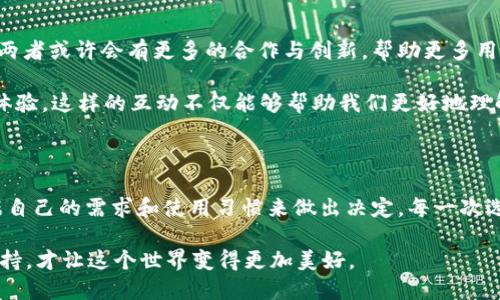 庫神錢包與 imToken 的兼容性探討

在當(dāng)今數(shù)字貨幣盛行的時(shí)代，各種錢包應(yīng)用層出不窮，用戶在選擇錢包時(shí)往往會(huì)考慮多個(gè)因素，如安全性、功能性以及與其他平臺(tái)的兼容性。庫神錢包（KuCoin Wallet）作為一個(gè)新興的數(shù)字錢包，最近在加密社區(qū)引發(fā)了廣泛關(guān)注，而 imToken 作為老牌的數(shù)字資產(chǎn)錢包，其用戶基礎(chǔ)也頗為龐大。那么，庫神錢包支持 imToken 嗎？這成為了很多用戶非常關(guān)心的問題。

庫神錢包簡介

庫神錢包，作為庫幣交易所推出的官方錢包，旨在為用戶提供安全、便捷的數(shù)字資產(chǎn)存儲(chǔ)和管理解決方案。它不僅支持多種主流的數(shù)字貨幣，還集成了去中心化金融（DeFi）的功能，使得用戶能夠更加方便地管理自己的資產(chǎn)。例如，庫神錢包用戶可以通過它直接參與 Staking 和流動(dòng)性挖礦等活動(dòng)，這在傳統(tǒng)錢包中是很難實(shí)現(xiàn)的。

imToken 錢包概況

imToken 錢包成立于 2016 年，是一家總部位于中國的數(shù)字資產(chǎn)錢包，支持多種主流區(qū)塊鏈和智能合約。imToken 不僅僅是一個(gè)存儲(chǔ)數(shù)字貨幣的工具，它還擁有去中心化交易所（DEX）功能、資產(chǎn)管理和 DApp 瀏覽器等多種功能，為用戶提供了更為全面的區(qū)塊鏈體驗(yàn)。通過 imToken，用戶可以輕松地進(jìn)行資產(chǎn)轉(zhuǎn)移、交易和管理。

支持與兼容性分析

關(guān)于庫神錢包和 imToken 的支持關(guān)系，首先要明確的是這兩者錢包都旨在為用戶提供便捷的數(shù)字資產(chǎn)管理服務(wù)。從功能上來看，庫神錢包和 imToken 在支持主要加密資產(chǎn)方面是相互兼容的。兩者均支持以太坊（ETH）及其 ERC20 代幣，這意味著用戶可以在庫神錢包和 imToken 之間輕松轉(zhuǎn)移支持的資產(chǎn)。

但對于某些用戶來說，庫神錢包與 imToken 之間的兼容性不僅僅體現(xiàn)在資產(chǎn)的支持上，還包括用戶體驗(yàn)。例如，用戶在使用這兩款錢包時(shí)，可能會(huì)希望在資產(chǎn)轉(zhuǎn)移的過程中能夠有簡便的操作流程。對此，庫神錢包提供了相對簡潔的用戶界面，適合新手用戶使用。而 imToken 可能在某些高階功能上有更復(fù)雜的設(shè)置，這對于有經(jīng)驗(yàn)的用戶來說，可能是他們會(huì)更傾向于使用 imToken 的原因。

個(gè)人經(jīng)歷與觀點(diǎn)

回想起我剛接觸數(shù)字貨幣時(shí)，正是通過 imToken 錢包入門的。在那時(shí)，我在想：“這真的是未來的貨幣嗎？”我記得第一次通過這個(gè)錢包進(jìn)行轉(zhuǎn)賬時(shí)，心中充滿了期待與緊張。使用 imToken 的過程讓我感受到了一種前所未有的自由感，仿佛掌握了新興科技的鑰匙。

而隨著對數(shù)字貨幣世界的深入探索，我發(fā)現(xiàn)庫神錢包也開始逐漸吸引我的眼球。其設(shè)計(jì)簡約、功能強(qiáng)大的優(yōu)勢讓我想起當(dāng)初接觸 imToken 時(shí)的感受。就像是我小時(shí)候第一次騎自行車的那種興奮與探索精神，讓我忍不住想要一試身手。雖然現(xiàn)在有越來越多的錢包選擇，但我依然認(rèn)為，選擇適合自己的產(chǎn)品是最重要的。

未來展望與社區(qū)互動(dòng)

展望未來，數(shù)字貨幣的發(fā)展將會(huì)越來越快速，用戶對于錢包的需求也將更加多樣化。庫神錢包與 imToken 各自的優(yōu)勢都讓它們在市場中占有一席之地。在未來的某個(gè)時(shí)刻，兩者或許會(huì)有更多的合作與創(chuàng)新，幫助更多用戶更好地參與到數(shù)字資產(chǎn)的管理中。這將是一個(gè)人人都能觸碰到區(qū)塊鏈、去中心化金融的時(shí)代。

同時(shí)，作為用戶的我們也應(yīng)該積極參與到錢包的社區(qū)中，與其他用戶分享經(jīng)驗(yàn)與觀點(diǎn)。我們可以在社交平臺(tái)上討論哪些錢包更適合新手用戶，哪些功能能夠提升我們的交易體驗(yàn)。這樣的互動(dòng)不僅能夠幫助我們更好地理解產(chǎn)品，同時(shí)也能讓整個(gè)社區(qū)更為活躍與友好。

總結(jié)

總的來說，庫神錢包與 imToken 在功能性上是兼容的，用戶可以放心地在這兩款錢包之間進(jìn)行資產(chǎn)管理。同時(shí)，每款錢包都有其獨(dú)特的風(fēng)格與價(jià)值。在選擇時(shí)，我們應(yīng)該根據(jù)自己的需求和使用習(xí)慣來做出決定。每一次選擇都是一次探索的旅程，無論是庫神錢包還是 imToken，只要它們能幫助我們更好地管理數(shù)字資產(chǎn)，那就是值得擁抱的選擇。 

時(shí)至今日，數(shù)字貨幣已經(jīng)不再是一個(gè)冷冰冰的金融工具，它承載著我們的未來與夢想。在這條開發(fā)新技術(shù)的道路上，我們每個(gè)人都是參與者，也許正因?yàn)槲覀兠恳环轃崆榕c堅(jiān)持，才讓這個(gè)世界變得更加美好。
