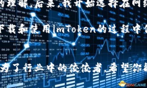 在中國，下載和使用imToken錢包有時可能會遇到一些困難，因為應(yīng)用程序在某些情況下可能會受到限制或監(jiān)管。不過，以下是一些實用的步驟和建議，可幫助你順利下載imToken，并保證在使用時的安全性和便利性。

1. 前期準(zhǔn)備工作
在下載imToken之前，首先確保你的手機(jī)已經(jīng)連接到互聯(lián)網(wǎng)。如果你使用的是Android手機(jī)，可以通過手機(jī)的應(yīng)用市場或者直接從官網(wǎng)下載。對于iOS用戶，則需要通過App Store下載。確保你的設(shè)備可以訪問這些平臺是至關(guān)重要的。

2. 在手機(jī)上下載imToken
strongAndroid用戶：/strong通過瀏覽器訪問imToken的官網(wǎng)（https://token.im），在首頁找到下載按鈕并點擊，選擇適合你手機(jī)版本的APK文件進(jìn)行下載，之后根據(jù)提示進(jìn)行安裝。如果手機(jī)設(shè)置了來源限制，可能需要在設(shè)置中允許安裝未知來源的應(yīng)用。

strongiOS用戶：/strong如果你的設(shè)備是iPhone，可以直接在App Store搜索“imToken”，然后下載。如果沒有找到，你可能需要切換地區(qū)到一個可用的國家，如新加坡或美國，具體操作是通過“設(shè)置”-“Apple ID”-“國家/地區(qū)”進(jìn)行修改。

3. 實名認(rèn)證與安全設(shè)置
下載完成后，打開imToken應(yīng)用，你會被要求完成一個實名認(rèn)證過程，這有助于確保您的賬戶安全并符合相關(guān)法律法規(guī)的要求。請合理選擇驗證方式，如手機(jī)號或郵箱。同時，設(shè)置一個強(qiáng)密碼，以保護(hù)你的錢包資金安全。

4. 如何使用imToken錢包
imToken是一款功能強(qiáng)大的數(shù)字資產(chǎn)錢包，不僅支持多種數(shù)字貨幣，還提供了去中心化交易所的功能。在錢包中，你可以輕松地接收和發(fā)送加密貨幣，查看你的資產(chǎn)以及市場行情。

5. 個性化設(shè)置與體驗
為了提升使用體驗，我建議在最初使用imToken時，去“設(shè)置”中美化你的錢包界面，選取喜歡的主題色，甚至可以把常用的幣種固定在首頁。此外，多了解imToken的各種功能，比如DApp瀏覽器和Web3功能，這些都有助于你更好地管理你的數(shù)字資產(chǎn)。

6. 提高安全意識
數(shù)字貨幣的安全性是每個用戶都應(yīng)該關(guān)注的。使用imToken時，請確保你的個人私鑰和助記詞保密，不要隨便分享給任何人。此外，定期備份你的錢包數(shù)據(jù)，以防因設(shè)備損壞而丟失資產(chǎn)。

7. 未來展望
隨著區(qū)塊鏈技術(shù)的發(fā)展，數(shù)字貨幣的使用場景將會越來越廣泛。因此，像imToken這樣的錢包也在不斷進(jìn)化。我認(rèn)為，掌握這一技術(shù)不僅是對自身資產(chǎn)的保護(hù)，更是對未來金融趨勢的敏銳把握。

作為一個曾經(jīng)對數(shù)字貨幣一無所知的普通用戶，我記得我第一次接觸區(qū)塊鏈技術(shù)是在幾年前，那時我對這個概念幾乎毫無了解，也不明白為何它會受到如此熱捧。但是，伴隨著生活中越來越多與數(shù)字貨幣相關(guān)的新聞和討論，我開始慢慢了解它們的價值。

尤其是在見到了朋友通過投資比特幣獲得可觀收益后，我對這個領(lǐng)域產(chǎn)生了濃厚的興趣。經(jīng)過不斷學(xué)習(xí)，我了解到數(shù)字貨幣的真正價值在于它所代表的去中心化的思想，以及未來金融科技的無限可能。這使我深深感受到，掌握這些知識不僅是對個人資產(chǎn)的保障，更是對未來趨勢的把握。

在使用imToken的過程中，我也有過一些小插曲。有一次，我在交易時由于網(wǎng)絡(luò)不穩(wěn)定，導(dǎo)致交易未成功，這讓我對網(wǎng)絡(luò)的依賴性有了更深的理解。后來，我開始選擇在網(wǎng)絡(luò)狀況良好的時段進(jìn)行交易，以減少風(fēng)險。在這方面，imToken的余額提醒和交易記錄功能對我?guī)椭H大，讓我在管理資產(chǎn)時更加得心應(yīng)手。

總之，imToken作為一款用戶友好的數(shù)字資產(chǎn)錢包，不僅幫助我管理數(shù)字貨幣，更是在這一領(lǐng)域給予了我很多啟發(fā)。希望對你們有幫助，在下載和使用imToken的過程中保持耐心與好奇，探索更多的數(shù)字資產(chǎn)管理的可能性，未來的世界會因我們的選擇而更加精彩。 

總結(jié)
最后，我想說，無論你是數(shù)字貨幣的初學(xué)者，還是有一定經(jīng)驗的投資者，imToken都是一個值得嘗試的工具。安全性、便利性和多樣性使它成為了行業(yè)中的佼佼者。希望你能夠在使用過程中不斷摸索，開啟你的數(shù)字資產(chǎn)之旅。