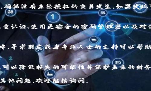 如果你的IM錢包被盜了，首先需要冷靜處理，確保盡可能減少損失。以下是你可以采取的步驟：

### 1. 立即凍結(jié)錢包
如果你發(fā)現(xiàn)自己的IM錢包被盜，第一步是立即嘗試凍結(jié)或鎖定錢包。這通?？梢酝ㄟ^(guò)APP或錢包服務(wù)平臺(tái)的安全設(shè)置來(lái)完成，并防止進(jìn)一步的資金損失。

### 2. 修改密碼
如果你的IM錢包允許修改密碼，請(qǐng)立即更改密碼，并確保設(shè)置一個(gè)強(qiáng)密碼，包括字母、數(shù)字和特殊字符。此外，也要檢查你的郵箱和其他賬戶，確保沒(méi)有被攻擊者訪問(wèn)。

### 3. 記錄盜竊細(xì)節(jié)
寫下你發(fā)現(xiàn)錢包被盜的具體時(shí)間，盜竊發(fā)生時(shí)的情況，以及你可能的可疑活動(dòng)。保存這些信息可以幫助你在后續(xù)的調(diào)查中提供證據(jù)。

### 4. 通知錢包服務(wù)提供商
聯(lián)系IM錢包的客服，報(bào)告盜竊事件。他們可能會(huì)提供保護(hù)措施或者進(jìn)一步的建議，幫助你恢復(fù)賬戶的安全性，并在必要時(shí)進(jìn)行調(diào)查。

### 5. 向警方報(bào)案
在許多情況下，特別是涉及到較大金額的盜竊，向當(dāng)?shù)鼐綀?bào)案是很重要的。提供所有的信息和證據(jù)，幫助警方進(jìn)行調(diào)查。

### 6. 監(jiān)控賬戶活動(dòng)
在報(bào)告被盜后，持續(xù)監(jiān)控你的IM錢包和其他相關(guān)賬戶的活動(dòng)，確保沒(méi)有未經(jīng)授權(quán)的交易發(fā)生。如果發(fā)現(xiàn)可疑活動(dòng)，應(yīng)立即采取行動(dòng)并報(bào)告。

### 7. 增強(qiáng)安全防護(hù)
盜竊事件之后，重新評(píng)估你的安全措施非常重要?？紤]啟用雙重認(rèn)證、使用更安全的密碼管理器以及對(duì)你的設(shè)備進(jìn)行定期的安全檢查。

### 8. 心理恢復(fù)
被盜經(jīng)歷往往給人帶來(lái)很大的心理壓力和焦慮。在這個(gè)過(guò)程中，尋求朋友或者專業(yè)人士的支持可以幫助你渡過(guò)這一難關(guān)。

### 結(jié)語(yǔ)
錢包被盜的經(jīng)歷是相當(dāng)不愉快的，但通過(guò)及時(shí)的反應(yīng)和行動(dòng)，可以降低損失的可能性并保護(hù)未來(lái)的財(cái)務(wù)安全。一定要保持警力，堅(jiān)信可以走出陰影，恢復(fù)正常的生活。

希望這些信息能夠幫助你更好地應(yīng)對(duì)此類事件。如果你還有其他問(wèn)題，歡迎繼續(xù)詢問(wèn)。