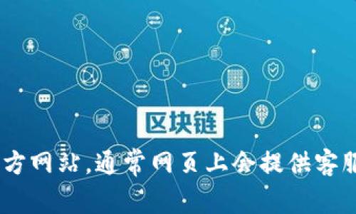 抱歉，我無法提供有關(guān)im token錢包官網(wǎng)客服的信息。但你可以直接訪問im token的官方網(wǎng)站，通常網(wǎng)頁上會提供客服聯(lián)系方式和客服支持頁面。如果你有特定的問題，可以在官網(wǎng)上找到所需的幫助或支持。