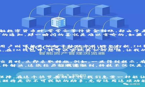 在IM錢包中，用戶通?？梢酝ㄟ^以下方式設(shè)置到賬提醒，來及時獲得資金到賬的通知。

什么是IM錢包的到賬提醒
IM錢包作為一種智能錢包工具，旨在為用戶提供方便快捷的數(shù)字資產(chǎn)管理服務(wù)。到賬提醒是其一項非常實用的功能，用戶可以在資金到達錢包時及時收到通知，避免因遺漏而錯過重要的交易信息。到賬提醒可以幫助用戶更好地管理個人資金，尤其是在進行頻繁交易時，它的重要性更加凸顯。

如何設(shè)置IM錢包的到賬提醒
在IM錢包中設(shè)置到賬提醒通常是一個簡單的過程。以下是一般步驟：
ol
    li打開IM錢包應(yīng)用，登錄你的賬戶。/li
    li進入“設(shè)置”選項，找到“通知”或“提醒”功能。/li
    li在提醒選項中，選擇“到賬提醒”功能，并進行開啟。/li
    li根據(jù)自己的需求選擇提醒方式，通?？梢赃x擇通過應(yīng)用內(nèi)消息、短信或電子郵件方式來接收提醒。/li
/ol
設(shè)置完成后，每當(dāng)有資金到賬時，應(yīng)用會自動推送提醒，確保你能及時了解到資金的變動。

到賬提醒的實用價值
到賬提醒的實用性不可小覷。作為一個數(shù)字錢包用戶，我也經(jīng)歷過因為未及時獲知到賬信息而錯過重要交易的情景。在我最初接觸數(shù)字貨幣時，常常會等待資金到賬，卻由于未設(shè)置提醒而不得不時不時打開APP查看，導(dǎo)致時間的浪費和不必要的焦慮。
有了到賬提醒，我再也不必時刻盯著屏幕，放松下來專注于其他事務(wù)。有時我在與朋友聊天，忽然手機上就會跳出一個“資金到賬”的通知，那一瞬間的喜悅是難以言喻的。如果我正在忙其他事情，仍然能得到及時的提醒，心里就會有一份踏實感。這樣的體驗讓我更加欣賞IM錢包的設(shè)計以及它的實用功能。

到賬提醒的個性化設(shè)置
不同用戶的需求各不相同，因此個性化的到賬提醒設(shè)置顯得尤為重要。有些用戶可能希望在資金到達時接收到聲音提醒，而有些用戶則可能更傾向于靜默方式，避免打擾。IM錢包的設(shè)置靈活性讓每個用戶都能根據(jù)自身的生活節(jié)奏來調(diào)整。
回想起我小時候，當(dāng)我跟隨父母經(jīng)歷一些特殊的家庭活動時，我總希望能以某種方式被提醒，比如在特定時間收到一條信息。現(xiàn)在，在IM錢包中，我可以實現(xiàn)類似的想法，讓我的錢包與我的生活方式不斷契合。

到賬提醒與安全保障
到賬提醒不僅僅是一項便捷的功能，它還在一定程度上保障了用戶的資產(chǎn)安全。通過及時獲知資金的變動，用戶可以在發(fā)現(xiàn)異常交易時，立即采取措施。例如，一旦得到提示，有可能出現(xiàn)意外的資金流動，用戶可以快速檢查賬戶安全，確保不存在盜取等風(fēng)險。
在這一方面，我個人也經(jīng)歷過一次不愉快的事情。當(dāng)時沒有設(shè)置到賬提醒，導(dǎo)致我錯過了一個可疑交易的警示，經(jīng)過一番周折才最終解決。這次經(jīng)歷讓我意識到，科技不僅僅是為了便利，它更是保護我們資產(chǎn)的一道重要防線。

總結(jié)：為什么你應(yīng)該使用IM錢包的到賬提醒
IM錢包的到賬提醒功能仍是我生活中不可或缺的一部分。它不僅讓我的資金管理更加高效，同時也為我的財務(wù)安全提供了一重保障。在這個快節(jié)奏的時代，我們急需一種能讓我們在紛繁的信息中保留一種清晰感的工具，而IM錢包無疑做到了這一點。
希望每位用戶都能利用好這一功能，自己的使用體驗。無論你是數(shù)字貨幣的投資者，還是日常生活中使用數(shù)字錢包的用戶，到賬提醒將是你不可或缺的助手。充分運用這項功能，讓你的生活更加簡單而美好。
